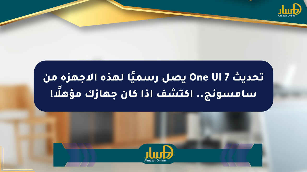 تحديث One UI 7 يصل رسميًا لهذه الأجهزة من سامسونج.. اكتشف إذا كان جهازك مؤهلًا!
